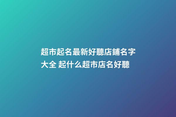 超市起名最新好聽店鋪名字大全 起什么超市店名好聽-第1張-店鋪起名-玄機派